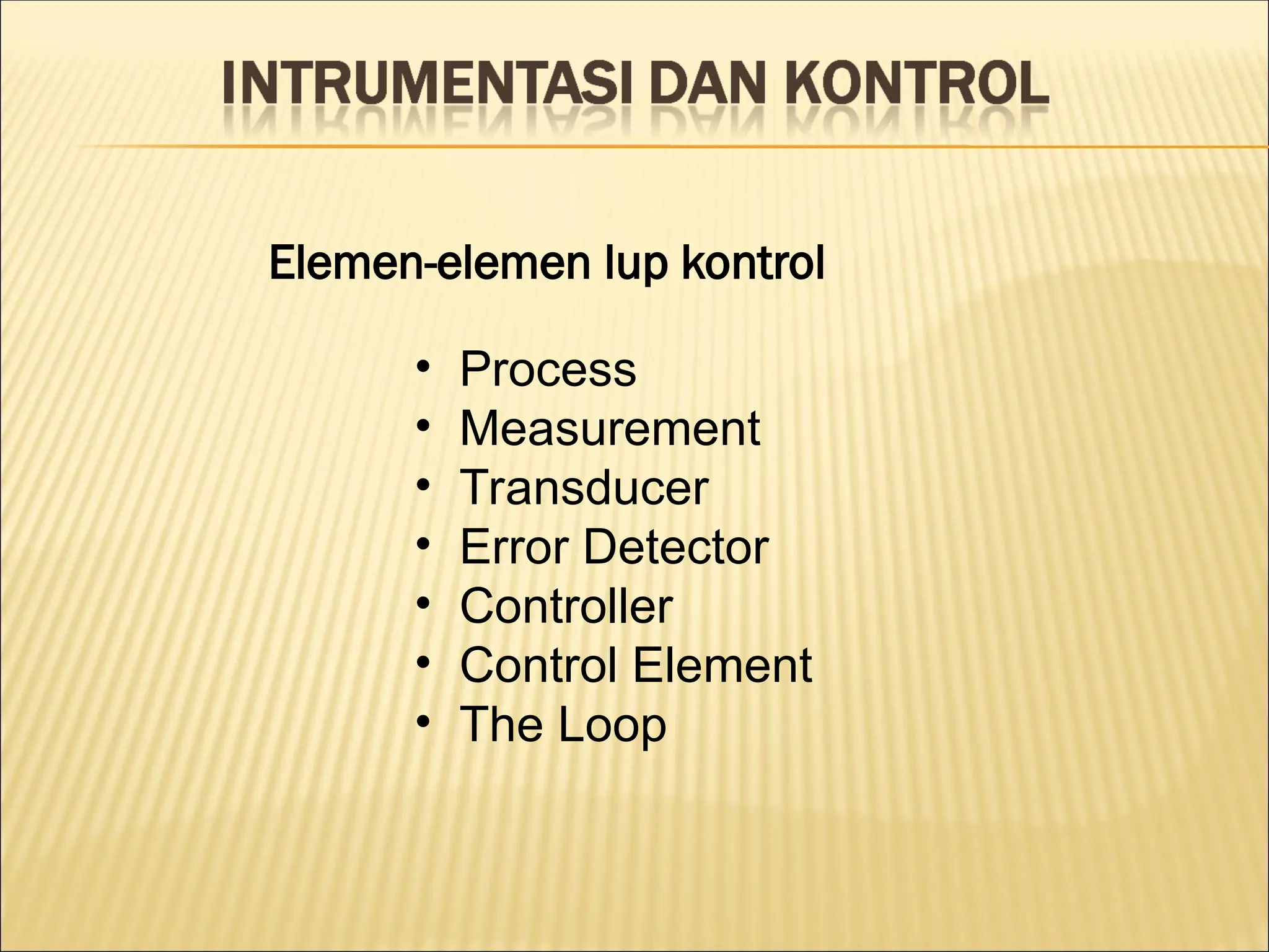 Elemen-elemen lup kontrol
• Process
• Measurement
• Transducer
• Error Detector
• Controller
• Control Element
• The Loop
 
