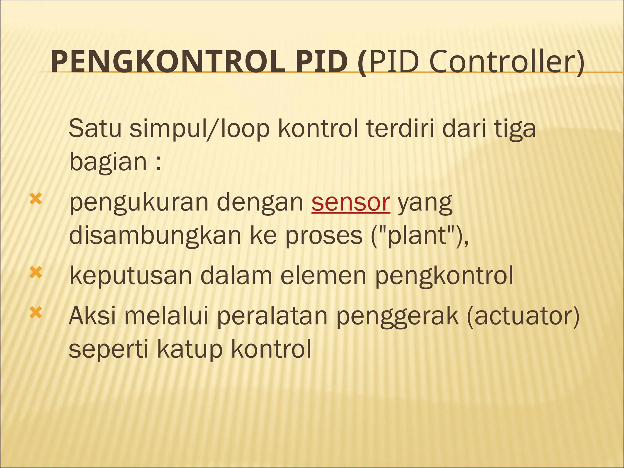 PENGKONTROL PID (PID Controller)
Satu simpul/loop kontrol terdiri dari tiga
bagian :
 pengukuran dengan sensor yang
disambungkan ke proses ("plant"),
 keputusan dalam elemen pengkontrol
 Aksi melalui peralatan penggerak (actuator)
seperti katup kontrol
 