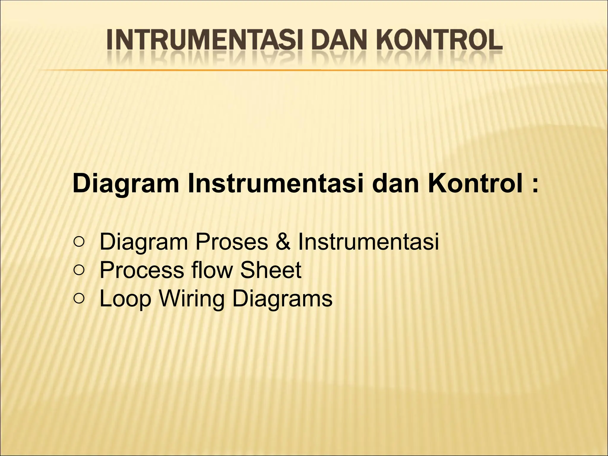Diagram Instrumentasi dan Kontrol :
o Diagram Proses & Instrumentasi
o Process flow Sheet
o Loop Wiring Diagrams
 