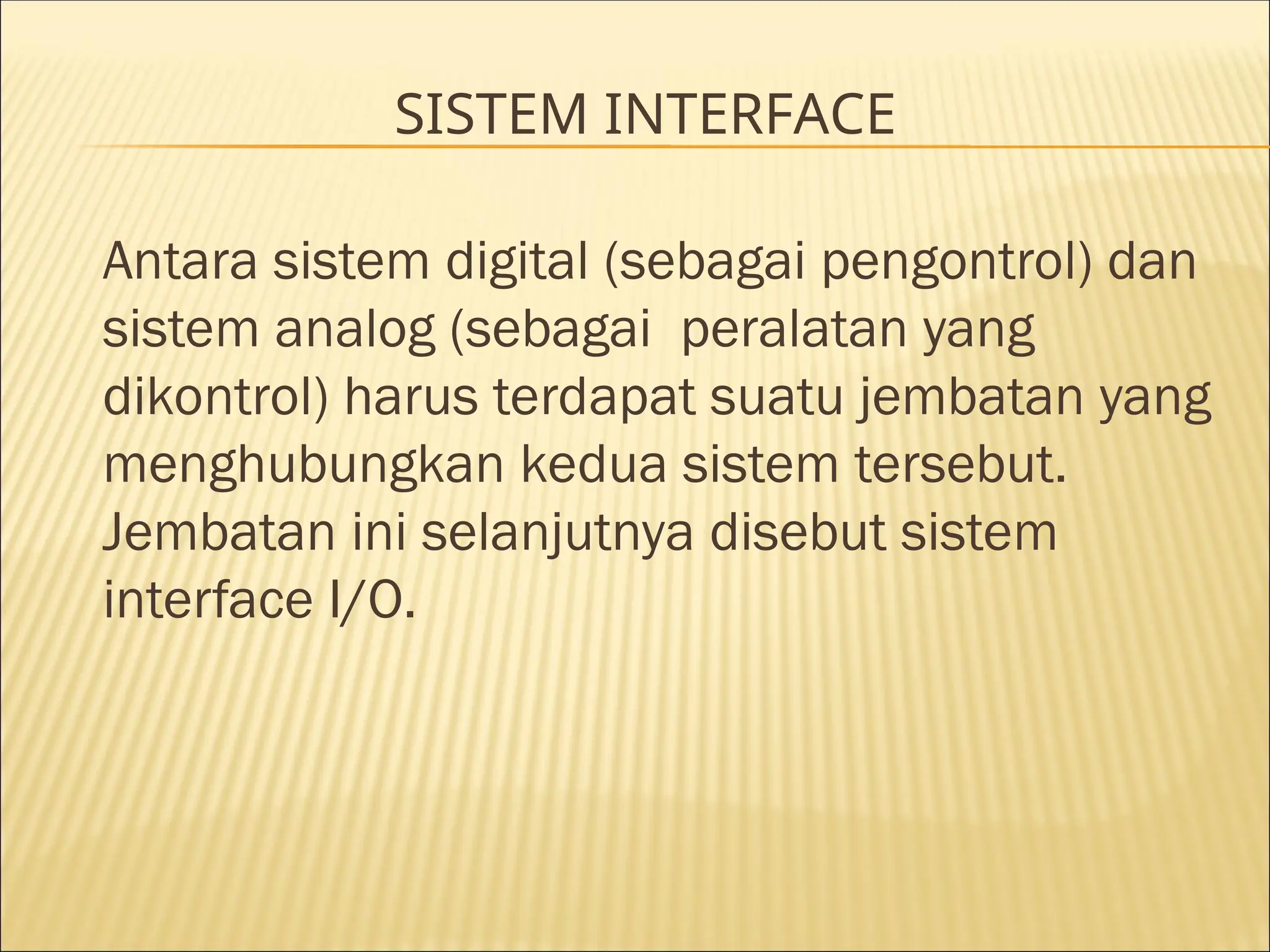SISTEM INTERFACE
Antara sistem digital (sebagai pengontrol) dan
sistem analog (sebagai peralatan yang
dikontrol) harus terdapat suatu jembatan yang
menghubungkan kedua sistem tersebut.
Jembatan ini selanjutnya disebut sistem
interface I/O.
 