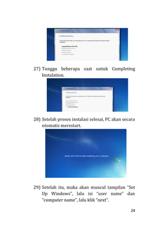 24
27) Tunggu beberapa saat untuk Completing
Instalation.
28) Setelah proses instalasi selesai, PC akan secara
otomatis merestart.
29) Setelah itu, maka akan muncul tampilan “Set
Up Windows”, lalu isi “user name” dan
“computer name”, lalu klik “next”.
 