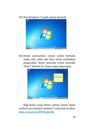 28
35) Dan Windows 7 sudah selesai diinstall.
36) Untuk memastikan sistem sudah berhasil,
maka coba salah satu fitur untuk melakukan
pengecekan. Disini mencoba untuk memakai
“Note”. Setelah itu, sistem dapat digunakan.
Bagi kalian yang belum paham, kalian dapat
melihat cara instalasi windows 7 pada link, berikut:
https://youtu.be/JR9Wrgde0JQ
 