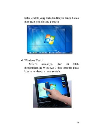 4
balik jendela yang terbuka di layar tanpa harus
menutup jendela satu persatu
d. Windows Touch
Seperti namanya, fitur ini telah
dimasukkan ke Windows 7 dan tersedia pada
komputer dengan layar sentuh.
 