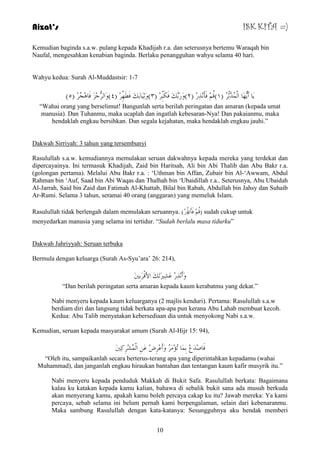 Aizat’s ISK KITA =) 
Kemudian baginda s.a.w. pulang kepada Khadijah r.a. dan seterusnya bertemu Waraqah bin 
Naufal, mengesahkan kenabian baginda. Berlaku penangguhan wahyu selama 40 hari. 
10 
Wahyu kedua: Surah Al-Muddastsir: 1-7 
) بََ أَ هََُّب ا ذٌَُّّْثِِّشُ ) ١(لُ فَأَ زِِٔسِ ) ٢(وَسَثَّهَ فَىَجِِّشِ ) ٣(وَثِ بَُثَهَ فَطَهِِّشِ ) ٤(وَا شٌُّجِضَ فَب جُِ٘شِ ) ٥ 
“Wahai orang yang berselimut! Bangunlah serta berilah peringatan dan amaran (kepada umat 
manusia). Dan Tuhanmu, maka ucaplah dan ingatlah kebesaran-Nya! Dan pakaianmu, maka 
hendaklah engkau bersihkan. Dan segala kejahatan, maka hendaklah engkau jauhi.” 
Dakwah Sirriyah: 3 tahun yang tersembunyi 
Rasulullah s.a.w. kemudiannya memulakan seruan dakwahnya kepada mereka yang terdekat dan 
dipercayainya. Ini termasuk Khadijah, Zaid bin Haritsah, Ali bin Abi Thalib dan Abu Bakr r.a. 
(golongan pertama). Melalui Abu Bakr r.a. : „Uthman bin Affan, Zubair bin Al-„Awwam, Abdul 
Rahman bin „Auf, Saad bin Abi Waqas dan Thalhah bin „Ubaidillah r.a.. Seterusnya, Abu Ubaidah 
Al-Jarrah, Said bin Zaid dan Fatimah Al-Khattab, Bilal bin Rabah, Abdullah bin Jahsy dan Suhaib 
Ar-Rumi. Selama 3 tahun, seramai 40 orang (anggaran) yang memeluk Islam. 
Rasulullah tidak berlengah dalam memulakan seruannya. ) لُ فَأَ رِْْسِ ( sudah cukup untuk 
menyedarkan manusia yang selama ini tertidur. “Sudah berlalu masa tidurku” 
Dakwah Jahriyyah: Seruan terbuka 
Bermula dengan keluarga (Surah As-Syu‟ara‟ 26: 214), 
وَأَ زِِٔسِ ػَشِيرَرَهَ الألْشَثِينَ 
“Dan berilah peringatan serta amaran kepada kaum kerabatmu yang dekat.” 
Nabi menyeru kepada kaum keluarganya (2 majlis kenduri). Pertama: Rasulullah s.a.w 
berdiam diri dan langsung tidak berkata apa-apa pun kerana Abu Lahab membuat kecoh. 
Kedua: Abu Talib menyatakan kebersediaan dia untuk menyokong Nabi s.a.w. 
Kemudian, seruan kepada masyarakat umum (Surah Al-Hijr 15: 94), 
فَبصِذَعِ ثِ بَّ رُؤِ شَُِ وَأَػِشِضِ ػَ ا شٌُِّْشِوِينَ 
“Oleh itu, sampaikanlah secara berterus-terang apa yang diperintahkan kepadamu (wahai 
Muhammad), dan janganlah engkau hiraukan bantahan dan tentangan kaum kafir musyrik itu.” 
Nabi menyeru kepada penduduk Makkah di Bukit Safa. Rasulullah berkata: Bagaimana 
kalau ku katakan kepada kamu kalian, bahawa di sebalik bukit sana ada musuh berkuda 
akan menyerang kamu, apakah kamu boleh percaya cakap ku itu? Jawab mereka: Ya kami 
percaya, sebab selama ini belum pernah kami berpengalaman, selain dari kebenaranmu. 
Maka sambung Rasulullah dengan kata-katanya: Sesungguhnya aku hendak memberi 
 