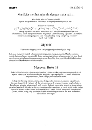 Aizat’s ISK KITA =) 
Mari kita melihat sejarah, dengan mata hati… 
Kata Imam Abu Al-Qasim Al-Junaid: 
“Sejarah merupakan salah satu tentera Allah yang akan menguatkan hati…” 
Allah s.w.t. berfirman: 
وَوُلا مَُٔصُّ ػَ هٍََُِ أَ جَِٔبءِ ا شٌُّعُ بَِ ثَُٔجِِّذُ ثِ فُؤَادَنَ وَجَبءَنَ فِ زَِ٘ ا ذٌَْكُّ وَ ىَِِػِظَخٌ وَرِوْشَي ؤٌٍُِِّْ يِِِٕنَ 
“Dan tiap-tiap berita dari berita Rasul-rasul itu, Kami ceritakan kepadamu (Wahai 
Muhammad), untuk menguatkan hatimu dengannya. Dan telah datang kepadamu Dalam berita 
ini kebenaran dan pengajaran serta peringatan bagi orang-orang Yang beriman.” 
Surah Hud 11: 120 
Objektif 
“Memahami tanggung jawab kita yang paling utama mengikut waqi‟.” 
Kita akan menyoroti sejarah sebuah ummah yang pernah menguasai dunia. Melalui penilaian 
sejarah dan pemahaman sunnah Allah dalam mengatur perjalanan sebuah ummah, kita akan dapat 
membongkar rahsia kegemilangan ummah tersebut. Juga, kita akan meneliti titik-titik kelemahan 
yang melemahkan kekuatan sebuah tamadun. 
Mengenai Buku Ini 
Buku ini ditulis dengan tujuan sebagai panduan kepada mereka yang mahu menyampaikan Ini 
Sejarah Kita (ISK). Ini bukanlah menjadi pengganti kepada pengisian ISK untuk memahami 
penyampaian ini, tetapi sebagai panduan semata-mata. 
Setiap mereka yang mahu menyampaikan ISK perlulah berusaha mendalami sejarah Islam 
bermula dengan Sirah Nabawiyyah dan seterusnya sejarah kerajaan-kerajaan yang berikutnya. 
Pemahaman terhadap sejarah adalah lebih penting daripada mengetahui senarai tarikh peristiwa-peristiwa 
bersejarah. Oleh itu, setiap penyampai perlulah memahami isi pokok setiap peristiwa dan 
signifikasi sesuatu perkara dalam perjalanan sejarah. Tetapi, dengan mengetahui data peristiwa 
(tarikh, tempat, orang yang terlibat) akan pasti membantu pemahaman dan pasti menambah 
keyakinan si pendengar. 
1 
 