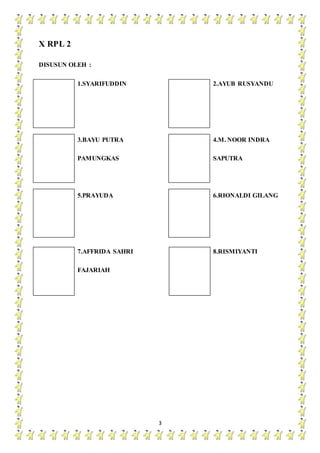3
X RPL 2
DISUSUN OLEH :
1.SYARIFUDDIN 2.AYUB RUSYANDU
3.BAYU PUTRA 4.M. NOOR INDRA
PAMUNGKAS SAPUTRA
5.PRAYUDA 6.RIONALDI GILANG
7.AFFRIDA SAHRI 8.RISMIYANTI
FAJARIAH
 