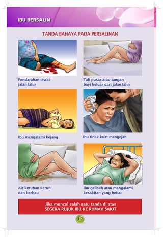 12
TANDA BAHAYA PADA PERSALINAN
Pendarahan lewat
jalan lahir
Tali pusar atau tangan
bayi keluar dari jalan lahir
Ibu mengalami kejang Ibu tidak kuat mengejan
Air ketuban keruh
dan berbau
Ibu gelisah atau mengalami
kesakitan yang hebat
Jika muncul salah satu tanda di atas
SEGERA RUJUK IBU KE RUMAH SAKIT
IBU BERSALIN
 