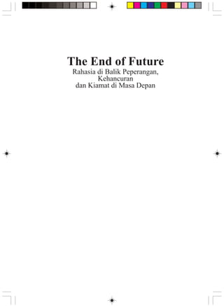 The End of Future
              Rahasia di Balik Peperangan,
                      Kehancuran
               dan Kiamat di Masa Depan




Rahasia di Balik Peperangan, Kehancuran dan Kiamat
 