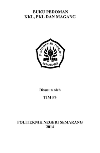 BUKU PEDOMAN
KKL, PKL DAN MAGANG
Disusun oleh
TIM P3
POLITEKNIK NEGERI SEMARANG
2014
 