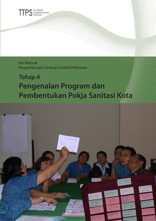 Seri Manual
Pengembangan Strategi Sanitasi Perkotaan

Tahap A
Pengenalan Program dan
Pembentukan Pokja Sanitasi Kota




2010
 