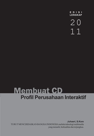 E D I S I
                                                       LENGKAP



                                                       20
                                                       11




  Membuat CD
         Profil Perusahaan Interaktif



                                                 Juhaeri, S.Kom
TURUT MENCERDASKAN BANGSA INDONESIA melalui teknologi multimedia
                            yang menarik, berkualitas dan terjangkau.
 