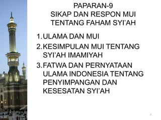 PAPARAN-9
SIKAP DAN RESPON MUI
TENTANG FAHAM SYI’AH
1.ULAMA DAN MUI
2.KESIMPULAN MUI TENTANG
SYI’AH IMAMIYAH
3.FATWA DAN PERNYATAAN
ULAMA INDONESIA TENTANG
PENYIMPANGAN DAN
KESESATAN SYI’AH

2

 