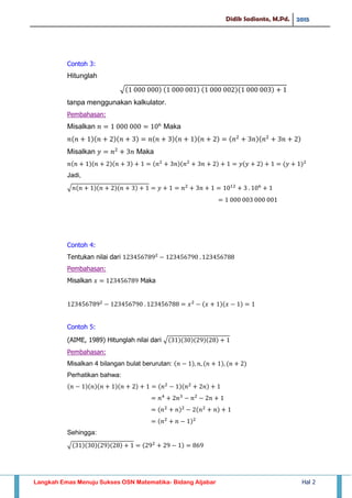 Didik Sadianto, M.Pd. 2015
Langkah Emas Menuju Sukses OSN Matematika- Bidang Aljabar Hal 2
Contoh 3:
Hitunglah
√
tanpa menggunakan kalkulator.
Pembahasan:
Misalkan Maka
Misalkan Maka
Jadi,
√
Contoh 4:
Tentukan nilai dari
Pembahasan:
Misalkan Maka
Contoh 5:
(AIME, 1989) Hitunglah nilai dari √
Pembahasan:
Misalkan 4 bilangan bulat berurutan:
Perhatikan bahwa:
Sehingga:
√
 