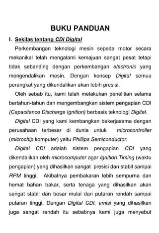 BUKU PANDUAN
I. Sekilas tentang CDI Digital
Perkembangan teknologi mesin sepeda motor secara
mekanikal telah mengalami kem...