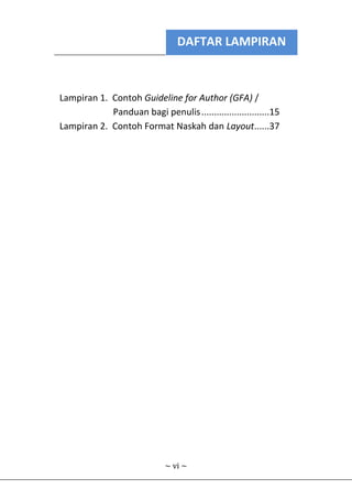 DAFTAR LAMPIRAN
~ vi ~
Lampiran 1. Contoh Guideline for Author (GFA) /
Panduan bagi penulis...........................15
Lampiran 2. Contoh Format Naskah dan Layout......37
 