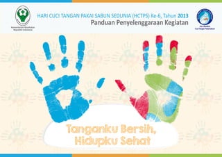 HARI CUCI TANGAN PAKAI SABUN SEDUNIA (HCTPS) Ke-6, Tahun 2013
Kementerian Kesehatan
Republik Indonesia

Panduan Penyelenggaraan Kegiatan

Tanganku Bersih,
Hidupku Sehat

 