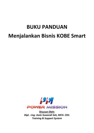 BUKU PANDUAN
Menjalankan Bisnis KOBE Smart
Disusun Oleh:
Dipl. –Ing. Awie Suwandi Soh, MCH. CSH.
Training & Support System
 