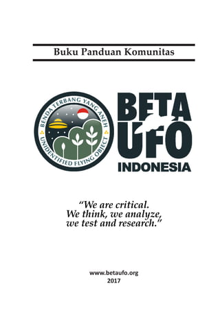 1
Buku Panduan Komunitas
“We are critical.
We think, we analyze,
we test and research.”
www.betaufo.org
2017
 