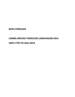 BUKU PANDUAN

LOMBA INOVASI TEKNOLOGI LINGKUNGAN 2014
HMTL FTSP ITS 2013-2014

 