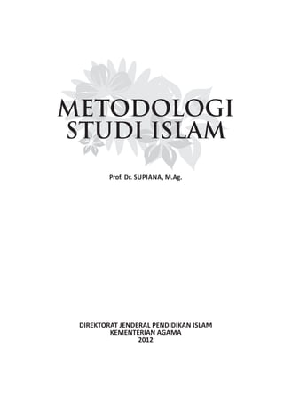 METODOLOGI
STUDI ISLAM
Prof. Dr. SUPIANA, M.Ag.
DIREKTORAT JENDERAL PENDIDIKAN ISLAM
KEMENTERIAN AGAMA
2012
 