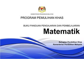 KEMENTERIAN PENDIDIKAN MALAYSIA
PROGRAM PEMULIHAN KHAS
BUKU PANDUAN PENGAJARAN DAN PEMBELAJARAN
Matematik
Bahagian Pendidikan Khas
Kementerian Pendidikan Malaysia
 