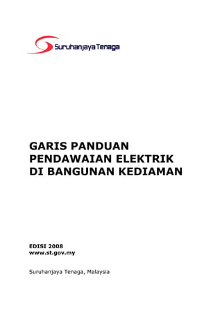 GARIS PANDUAN
PENDAWAIAN ELEKTRIK
DI BANGUNAN KEDIAMAN
EDISI 2008
www.st.gov.my
Suruhanjaya Tenaga, Malaysia
 