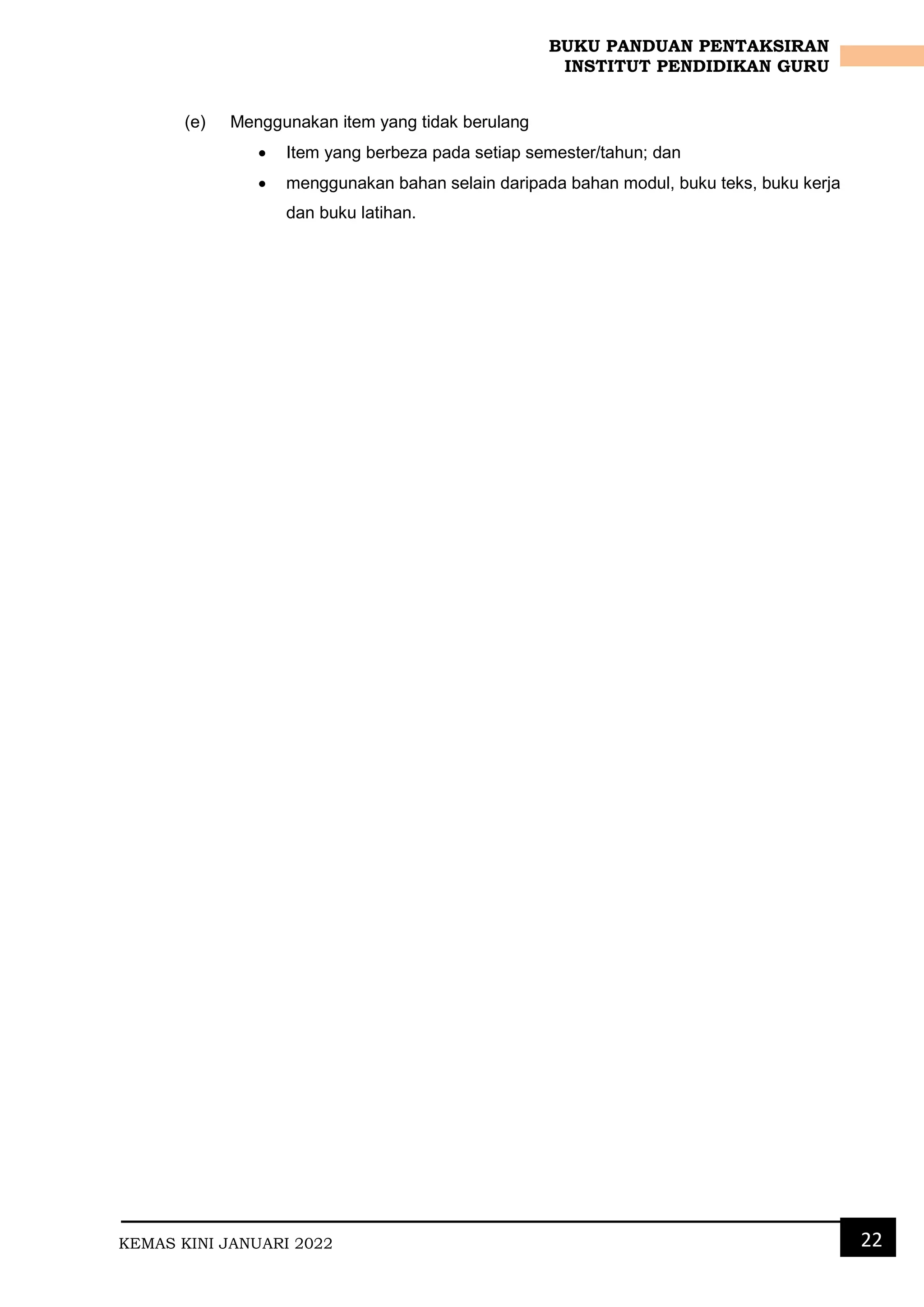 KEMAS KINI JANUARI 2022 22
BUKU PANDUAN PENTAKSIRAN
INSTITUT PENDIDIKAN GURU
(e) Menggunakan item yang tidak berulang
 Item yang berbeza pada setiap semester/tahun; dan
 menggunakan bahan selain daripada bahan modul, buku teks, buku kerja
dan buku latihan.
 