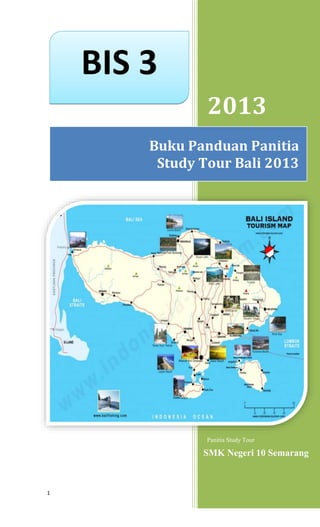 1 
2013 
Buku Panduan Panitia 
Study Tour Bali 2013 
Panitia Study Tour 
SMK Negeri 10 Semarang 
BIS 3 
 