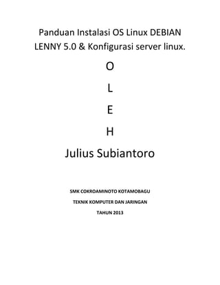 Panduan Instalasi OS Linux DEBIAN
LENNY 5.0 & Konfigurasi server linux.

O
L
E
H
Julius Subiantoro
SMK COKROAMINOTO KOTAMOBAGU
TEKNIK KOMPUTER DAN JARINGAN
TAHUN 2013

 