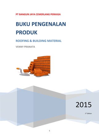 1
PT BANGUN JAYA CEMERLANG PERKASA
2015
1st
Edition
BUKU PENGENALAN
PRODUK
ROOFING & BUILDING MATERIAL
VENNY PRANATA
 