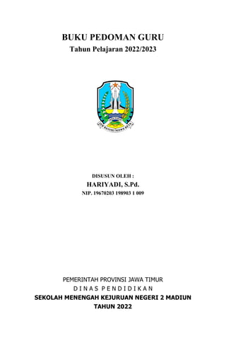 BUKU PEDOMAN GURU
Tahun Pelajaran 2022/2023
DISUSUN OLEH :
HARIYADI, S.Pd.
NIP. 19670203 198903 1 009
PEMERINTAH PROVINSI JAWA TIMUR
D I N A S P E N D I D I K A N
SEKOLAH MENENGAH KEJURUAN NEGERI 2 MADIUN
TAHUN 2022
 