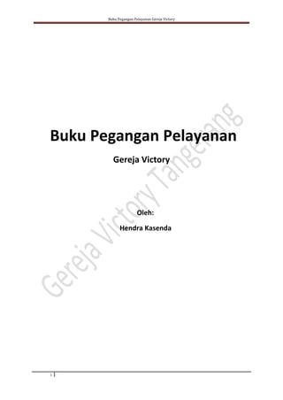 Buku Pegangan Pelayanan Gereja Victory
1
Buku Pegangan Pelayanan
Gereja Victory
Oleh:
Hendra Kasenda
 