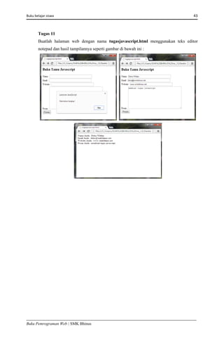 Buku belajar siswa     43 
Buku Pemrograman Web | SMK Bhinus
Tugas 11
Buatlah halaman web dengan nama tugasjavascript.html menggunakan teks editor
notepad dan hasil tampilannya seperti gambar di bawah ini :
 