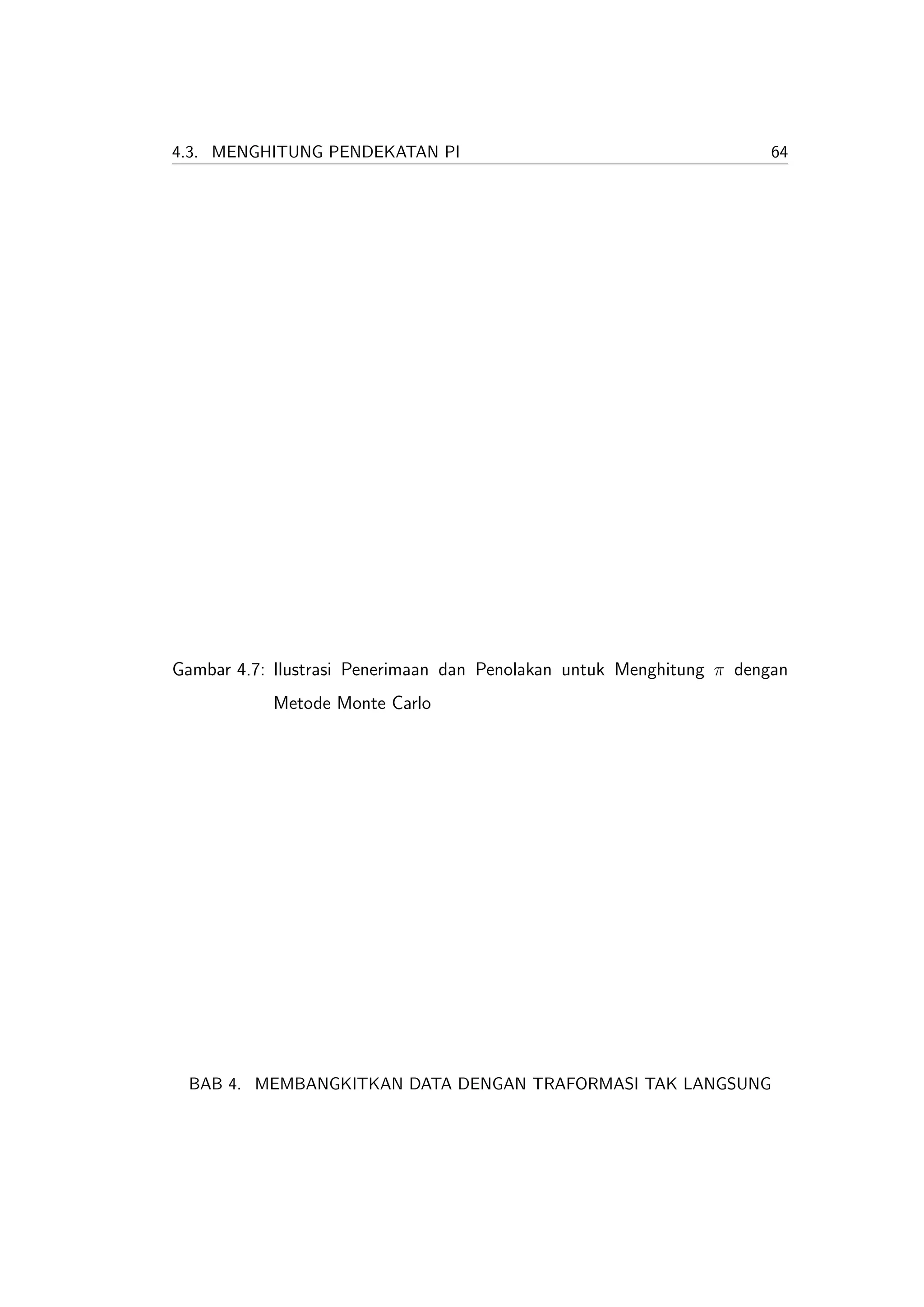 4.3. MENGHITUNG PENDEKATAN PI                                         64




Gambar 4.7: Ilustrasi Penerimaan dan Penolakan untuk Menghitung π dengan
           Metode Monte Carlo




 BAB 4. MEMBANGKITKAN DATA DENGAN TRAFORMASI TAK LANGSUNG
 