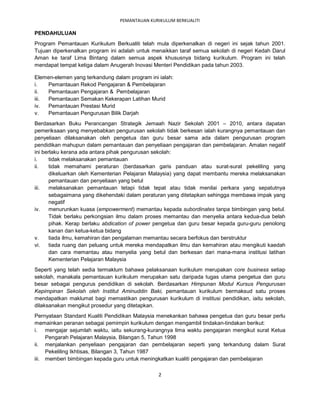 PEMANTAUAN KURIKULUM BERKUALITI

PENDAHULUAN
Program Pemantauan Kurikulum Berkualiti telah mula diperkenalkan di negeri ini sejak tahun 2001.
Tujuan diperkenalkan program ini adalah untuk menaikkan taraf semua sekolah di negeri Kedah Darul
Aman ke taraf Lima Bintang dalam semua aspek khususnya bidang kurikulum. Program ini telah
mendapat tempat ketiga dalam Anugerah Inovasi Menteri Pendidikan pada tahun 2003.

Elemen-elemen yang terkandung dalam program ini ialah:
i.   Pemantauan Rekod Pengajaran & Pembelajaran
ii.  Pemantauan Pengajaran & Pembelajaran
iii. Pemantauan Semakan Kekerapan Latihan Murid
iv.  Pemantauan Prestasi Murid
v.   Pemantauan Pengurusan Bilik Darjah
Berdasarkan Buku Perancangan Strategik Jemaah Nazir Sekolah 2001 – 2010, antara dapatan
pemeriksaan yang menyebabkan pengurusan sekolah tidak berkesan ialah kurangnya pemantauan dan
penyeliaan dilaksanakan oleh pengetua dan guru besar sama ada dalam pengurusan program
pendidikan mahupun dalam pemantauan dan penyeliaan pengajaran dan pembelajaran. Amalan negatif
ini berlaku kerana ada antara pihak pengurusan sekolah:
i.     tidak melaksanakan pemantauan
ii.    tidak memahami peraturan (berdasarkan garis panduan atau surat-surat pekeliling yang
       dikeluarkan oleh Kementerian Pelajaran Malaysia) yang dapat membantu mereka melaksanakan
       pemantauan dan penyeliaan yang betul
iii.   melaksanakan pemantauan tetapi tidak tepat atau tidak menilai perkara yang sepatutnya
       sebagaimana yang dikehendaki dalam peraturan yang ditetapkan sehingga membawa impak yang
       negatif
iv.    menurunkan kuasa (empowerment) memantau kepada subordinates tanpa bimbingan yang betul.
       Tidak berlaku perkongsian ilmu dalam proses memantau dan menyelia antara kedua-dua belah
       pihak. Kerap berlaku abdication of power pengetua dan guru besar kepada guru-guru penolong
       kanan dan ketua-ketua bidang
v.     tiada ilmu, kemahiran dan pengalaman memantau secara berfokus dan berstruktur
vi.    tiada ruang dan peluang untuk mereka mendapatkan ilmu dan kemahiran atau mengikuti kaedah
       dan cara memantau atau menyelia yang betul dan berkesan dari mana-mana institusi latihan
       Kementerian Pelajaran Malaysia
Seperti yang telah sedia termaklum bahawa pelaksanaan kurikulum merupakan core business setiap
sekolah, manakala pemantauan kurikulum merupakan satu daripada tugas utama pengetua dan guru
besar sebagai pengurus pendidikan di sekolah. Berdasarkan Himpunan Modul Kursus Pengurusan
Kepimpinan Sekolah oleh Institut Aminuddin Baki, pemantauan kurikulum bermaksud satu proses
mendapatkan maklumat bagi memastikan pengurusan kurikulum di institusi pendidikan, iaitu sekolah,
dilaksanakan mengikut prosedur yang ditetapkan.
Pernyataan Standard Kualiti Pendidikan Malaysia menekankan bahawa pengetua dan guru besar perlu
memainkan peranan sebagai pemimpin kurikulum dengan mengambil tindakan-tindakan berikut:
i. mengajar sejumlah waktu, iaitu sekurang-kurangnya lima waktu pengajaran mengikut surat Ketua
     Pengarah Pelajaran Malaysia, Bilangan 5, Tahun 1998
ii. menjalankan penyeliaan pengajaran dan pembelajaran seperti yang terkandung dalam Surat
     Pekeliling Ikhtisas, Bilangan 3, Tahun 1987
iii. memberi bimbingan kepada guru untuk meningkatkan kualiti pengajaran dan pembelajaran

                                                2
 