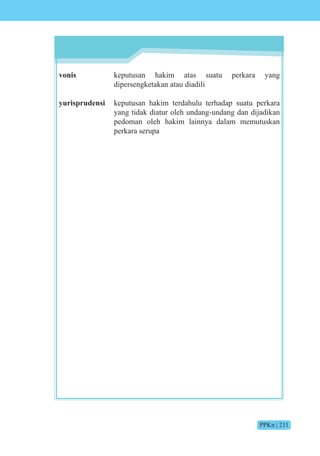 PPKn | 211
vonis keputusan hakim atas suatu perkara yang
dipersengketakan atau diadili
yurisprudensi keputusan hakim terdahulu terhadap suatu perkara
yang tidak diatur oleh undang-undang dan dijadikan
pedoman oleh hakim lainnya dalam memutuskan
perkara serupa
 