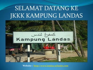 SELAMAT DATANG KE
JKKK KAMPUNG LANDAS
Website : http://www.landas.yolasite.com
 