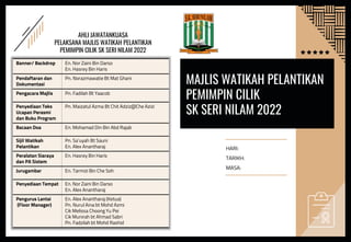 MAJLIS WATIKAH PELANTIKAN
PEMIMPIN CILIK
SK SERI NILAM 2022
AHLI JAWATANKUASA
PELAKSANA MAJLIS WATIKAH PELANTIKAN
PEMIMPIN CILIK SK SERI NILAM 2022
Banner/ Backdrop En. Nor Zaini Bin Darso
En. Hasrey Bin Haris
Pendaftaran dan
Dokumentasi
Pn. Norazmawatie Bt Mat Ghani
Pengacara Majlis Pn. Fadilah Bt Yaacob
Penyediaan Teks
Ucapan Perasmi
dan Buku Program
Pn. Maizatul Azma Bt Chit Adziz@Che Azizi
Bacaan Doa En. Mohamad Din Bin Abd Rajab
Sijil Watikah
Pelantikan
Pn. Sa’uyah Bt Sauni
En. Alex Anantharaj
Peralatan Siaraya
dan PA Sistem
En. Hasrey Bin Haris
Jurugambar En. Tarmizi Bin Che Soh
Penyediaan Tempat En. Nor Zaini Bin Darso
En. Alex Anantharaj
Pengurus Lantai
(Floor Manager)
En. Alex Anantharaj (Ketua)
Pn. Nurul Aina bt Mohd Azmi
Cik Melissa Choong Yu Pei
Cik Munirah bt Ahmad Sabri
Pn. Fadzilah bt Mohd Rashid
HARI:
TARIKH:
MASA:
 