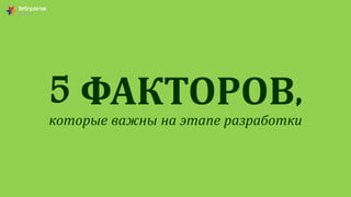 5 ФАКТОРОВ,
которые важны на этапе разработки
 