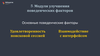 5. Модули улучшения
поведенческих факторов
Основные поведенческие факторы
Удовлетворенность
поисковой сессией
Взаимодействие
с интерфейсом
 
