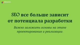 SEO все больше зависит
от потенциала разработки
Важно заложить основы на этапе
проектирования и реализации.
 