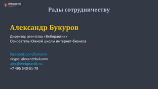 Рады сотрудничеству
Александр Букуров
facebook.com/bukurov
skype: alexandrbukurov
alex@webpractik.ru
+7 495 540-51-79
Директор агентства «Вебпрактик»
Основатель Южной школы интернет-бизнеса
 