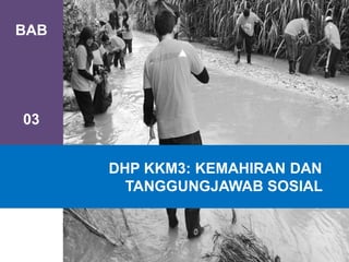 BAB
03
DHP KKM3: KEMAHIRAN DAN
TANGGUNGJAWAB SOSIAL
 