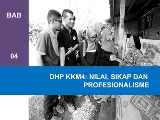 BAB
04
DHP KKM4: NILAI, SIKAP DAN
PROFESIONALISME
 