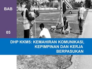 BAB
05
DHP KKM5: KEMAHIRAN KOMUNIKASI,
KEPIMPINAN DAN KERJA
BERPASUKAN
 