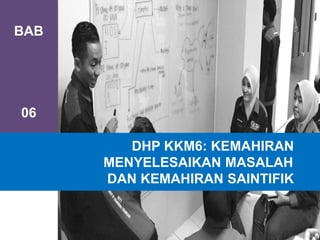 BAB
06
DHP KKM6: KEMAHIRAN
MENYELESAIKAN MASALAH
DAN KEMAHIRAN SAINTIFIK
 