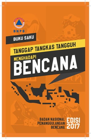 Badan Nasional
Penanggulangan
Bencana
EDISI
2017
BUKU SAKU
TANGGAP TANGKAS TANGGUH
MENGHADAPI
BENCANA
1 ,
¥i
B N P B
 
