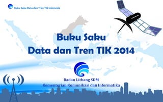 Buku Saku Data dan Tren TIK Indonesia
0
Buku Saku
Data dan Tren TIK 2014
Badan Litbang SDM
Kementerian Komunikasi dan Informatika
 