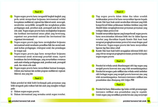 Pasal 10
1. Negara-negara peserta harus mengambil langkah-langkah yang
perlu untuk memperkuat kerjasama intrernasional melalui
kesepakatan multilateral, regional dan bilateral untuk mencegah,
mendeteksi, menyelidiki, mengadili dan menghukum pelaku
perdagangan anak, prostitusi anak, pornografi anak dan wisata
seks anak. Negara-negara peserta harus meningkatkan kerjasama
dan kordinasi internasional antara pihak yang berwenang,
organisasi non pemerintah nasional dan internasional dan
organisasi internasional.
2. Negara-negara peserta juga harus meningkatkan kerjasama
internasional untuk membantu pemulihan fisik dan mental anak-
anak korban perdagangan, reintegrasi sosial, dan pemulangan
ke tempat asal.
3. Negara-negara peserta juga harus memperkuat kerjasama
internasional untuk memerangi penyebab utama, seperti
kemiskinan dan keterbelakangan, yang menyebabkan rentannya
anak-anak terhadap perdagangan anak, prostitusi anak, pornografi
anak, dan wisata seks anak.
4. Negara-negara peserta harus menyediakan bantuan keuangan,
tekhnis atau bantuan lain melalui program multilateral, regional,
bilateral, atau yang lain
Pasal 11
Dalam protokol ini tidak boleh berdampak pada pernyataan yang
lebih mengarah pada realisasi hak-hak anak yang mungkin terdapat
pada:
a) Hukum negara-negara peserta;
b) Hukum internasional yang memaksa untuk negara tersebut.
Pasal 12
1. Tiap negara peserta dalam dalam dua tahun sesudah
melaksanakan protocol ini harus menyerahkan laporan kepada
Komite Hak Asasi Anak untuk memberikan informasi yang lebih
komprehensif dalam pelaksanaan tindakan-tindakan yang telah
diambil dalam mengimplementasi pernyataan-pernyataan yang
terdapat dalam protocol ini
2. Sesudahmenyerahkanlaporanyangkomprehensif,negarapeserta
harus mencantumkan informasi lebih rinci ke dalam laporan
tersebut yang diserahkan kepada Komite Hak Asasi Anak
mengenai pengimplementasian protocol ini sesuai dengan pasal
44 Konvensi. Negara-negara peserta lain harus menyerahkan
laporan tiap lima tahun sekali
3. Komite Hak Asasi Anak boleh mengajukan informasi lebih rinci
yang relevan mengenai pengimplementasian protokol ini kepada
negara-negara peserta
Pasal 14
1. Protokol ini terbuka untuk ditandatangani oleh tiap negara yang
menjadi peserta konvensi atau yang telah menandatanganinya
2. Protokol ini mengacu pada ratifikasi atau terbuka untuk tambahan
oleh berbagai negara yang menjadi peserta konvensi atau yang
telah menandatanganinya. Instrumen-instrumen ratifikasi atau
penambahan akan ditampung oleh Sekjen PBB
Pasal 14
1. Protokol ini harus dilaksanakan tiga bulan setelah penampungan
instrumen ratifikasi atau penambahan yang ke sepuluh.
2. Untuk negara yang meratifikasi protokol ini atau yang menyetujui
 