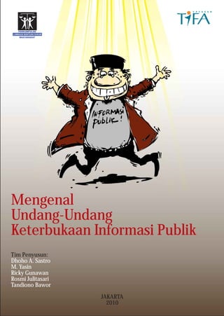 Mengenal
Undang-Undang
Keterbukaan Informasi Publik
Tim Penyusun:
Dhoho A. Sastro
M. Yasin
Ricky Gunawan
Rosmi Julitasari
Tandiono Bawor
JAKARTA
2010

 